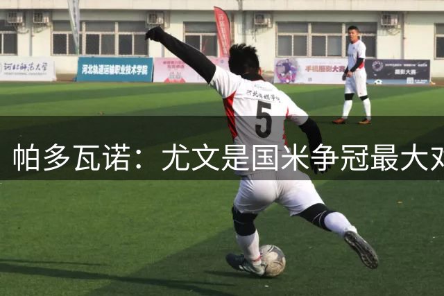 帕多瓦诺：尤文是国米争冠最大对手，阵容已发生质变